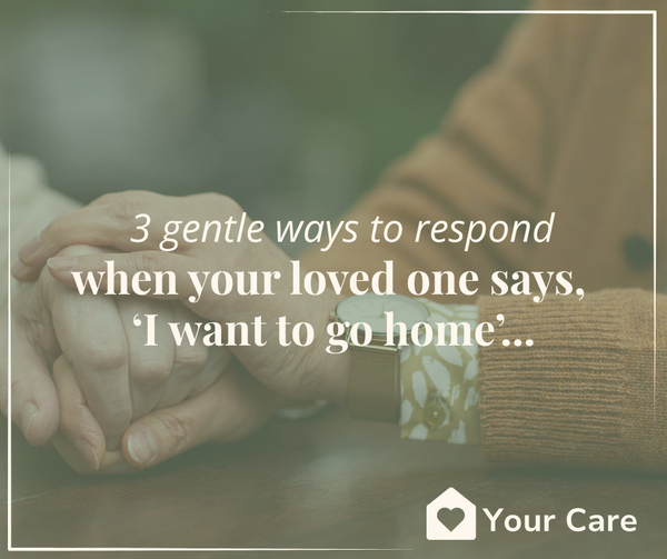 3 gentle ways to respond when your loved one says, “I want to go home”