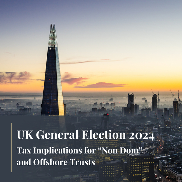 UK General Election 2024: Tax Implications for “Non Dom” and Offshore Trusts